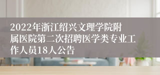 2022年浙江绍兴文理学院附属医院第二次招聘医学类专业工作人员18人公告