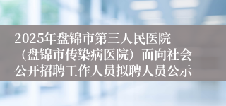 2025年盘锦市第三人民医院（盘锦市传染病医院）面向社会公开招聘工作人员拟聘人员公示