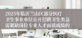 2025年临沂兰山区部分医疗卫生事业单位公开招聘卫生类急需紧缺岗位专业人才面谈成绩的通知