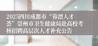 2025四川成都市“蓉漂人才荟”崇州市卫生健康局赴高校考核招聘高层次人才补充公告
