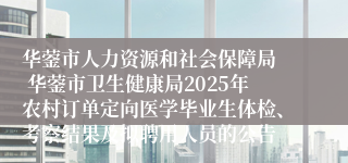 华蓥市人力资源和社会保障局  华蓥市卫生健康局2025年农村订单定向医学毕业生体检、考察结果及拟聘用人员的公告