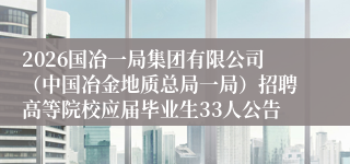 2026国冶一局集团有限公司（中国冶金地质总局一局）招聘高等院校应届毕业生33人公告