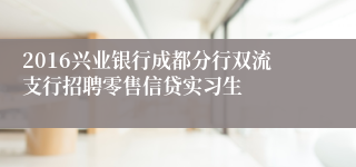 2016兴业银行成都分行双流支行招聘零售信贷实习生