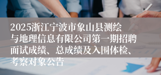 2025浙江宁波市象山县测绘与地理信息有限公司第一期招聘面试成绩、总成绩及入围体检、考察对象公告
