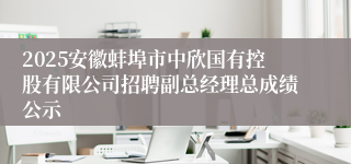 2025安徽蚌埠市中欣国有控股有限公司招聘副总经理总成绩公示