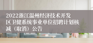 2022浙江温州经济技术开发区卫健系统事业单位招聘计划核减（取消）公告