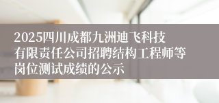 2025四川成都九洲迪飞科技有限责任公司招聘结构工程师等岗位测试成绩的公示