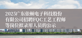 2025广东依顿电子科技股份有限公司招聘FQC工艺工程师等岗位拟录用人员的公示