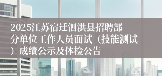 2025江苏宿迁泗洪县招聘部分单位工作人员面试（技能测试）成绩公示及体检公告