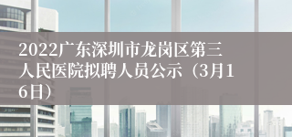 2022广东深圳市龙岗区第三人民医院拟聘人员公示（3月16日）