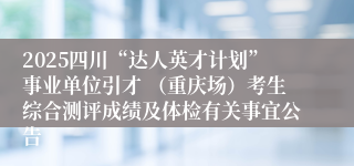 2025四川“达人英才计划”事业单位引才 （重庆场）考生综合测评成绩及体检有关事宜公告