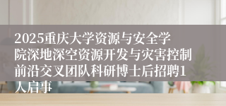 2025重庆大学资源与安全学院深地深空资源开发与灾害控制前沿交叉团队科研博士后招聘1人启事