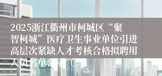 2025浙江衢州市柯城区“聚智柯城”医疗卫生事业单位引进高层次紧缺人才考核合格拟聘用人员名单公示（二）