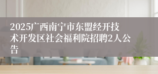 2025广西南宁市东盟经开技术开发区社会福利院招聘2人公告