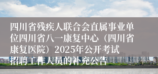 四川省残疾人联合会直属事业单位四川省八一康复中心（四川省康复医院）2025年公开考试招聘工作人员的补充公告