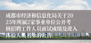 成都市经济和信息化局关于2025年所属2家事业单位公开考核招聘工作人员面试成绩及进入体检人员名单的公告