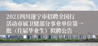 2021四川遂宁市招聘全国行活动市属卫健部分事业单位第一批（往届毕业生）拟聘公告