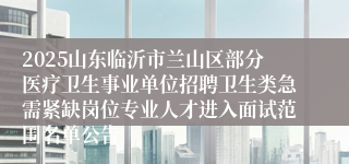 2025山东临沂市兰山区部分医疗卫生事业单位招聘卫生类急需紧缺岗位专业人才进入面试范围名单公告