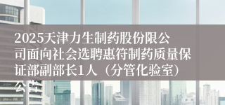 2025天津力生制药股份限公司面向社会选聘惠符制药质量保证部副部长1人（分管化验室）公告