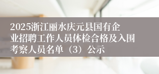2025浙江丽水庆元县国有企业招聘工作人员体检合格及入围考察人员名单（3）公示