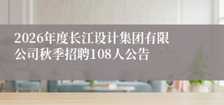 2026年度长江设计集团有限公司秋季招聘108人公告