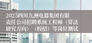 2025四川九洲电器集团有限责任公司招聘系统工程师(算法研究方向)(校招)等岗位测试成绩的公示
