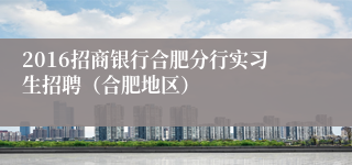 2016招商银行合肥分行实习生招聘（合肥地区）