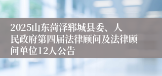 2025山东菏泽郓城县委、人民政府第四届法律顾问及法律顾问单位12人公告