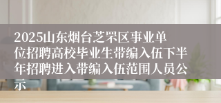 2025山东烟台芝罘区事业单位招聘高校毕业生带编入伍下半年招聘进入带编入伍范围人员公示