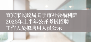 宜宾市民政局关于市社会福利院2025年上半年公开考试招聘工作人员拟聘用人员公示