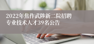 2022年焦作武陟新二院招聘专业技术人才39名公告