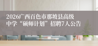 2026广西百色市那坡县高级中学“硕师计划”招聘7人公告