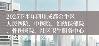 2025下半年四川成都金牛区人民医院、中医院、妇幼保健院、骨伤医院、社区卫生服务中心考核招聘31人公告