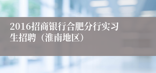 2016招商银行合肥分行实习生招聘（淮南地区）