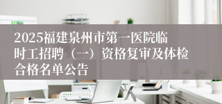 2025福建泉州市第一医院临时工招聘（一）资格复审及体检合格名单公告