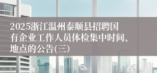 2025浙江温州泰顺县招聘国有企业工作人员体检集中时间、地点的公告(三）