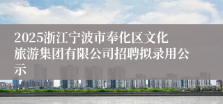 2025浙江宁波市奉化区文化旅游集团有限公司招聘拟录用公示