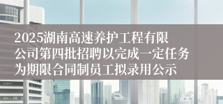2025湖南高速养护工程有限公司第四批招聘以完成一定任务为期限合同制员工拟录用公示