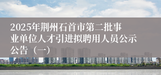 2025年荆州石首市第二批事业单位人才引进拟聘用人员公示公告（一）