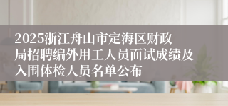 2025浙江舟山市定海区财政局招聘编外用工人员面试成绩及入围体检人员名单公布