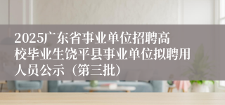 2025广东省事业单位招聘高校毕业生饶平县事业单位拟聘用人员公示（第三批）