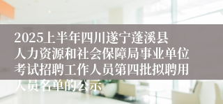2025上半年四川遂宁蓬溪县人力资源和社会保障局事业单位考试招聘工作人员第四批拟聘用人员名单的公示
