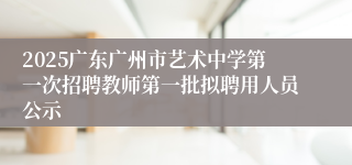 2025广东广州市艺术中学第一次招聘教师第一批拟聘用人员公示