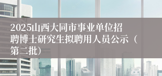 2025山西大同市事业单位招聘博士研究生拟聘用人员公示（第二批）