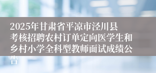 2025年甘肃省平凉市泾川县考核招聘农村订单定向医学生和乡村小学全科型教师面试成绩公告