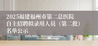 2025福建福州市第二总医院自主招聘拟录用人员（第二批）名单公示