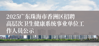 2025广东珠海市香洲区招聘高层次卫生健康系统事业单位工作人员公示