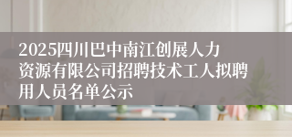 2025四川巴中南江创展人力资源有限公司招聘技术工人拟聘用人员名单公示