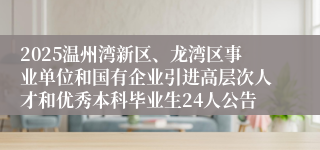 2025温州湾新区、龙湾区事业单位和国有企业引进高层次人才和优秀本科毕业生24人公告