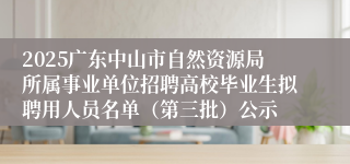 2025广东中山市自然资源局所属事业单位招聘高校毕业生拟聘用人员名单（第三批）公示